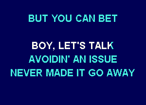 BUT YOU CAN BET

BOY, LET'S TALK

AVOIDIN' AN ISSUE
NEVER MADE IT GO AWAY