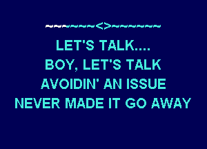 ( a a

LET'S TALK....
BOY, LET'S TALK

AVOIDIN' AN ISSUE
NEVER MADE IT GO AWAY