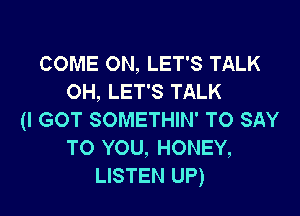 COME ON, LET'S TALK
OH, LET'S TALK

(I GOT SOMETHIN' TO SAY
TO YOU, HONEY,
LISTEN UP)