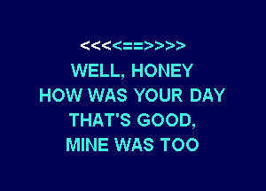 z

WELL, HONEY
HOW WAS YOUR DAY

THAT'S GOOD,
MINE WAS TOO