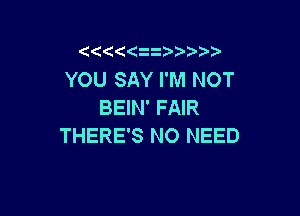 z

YOU SAY I'M NOT
BEIN' FAIR

THERE'S NO NEED