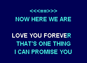 (((
NOW HERE WE ARE

LOVE YOU FOREVER
THAT'S ONE THING
I CAN PROMISE YOU