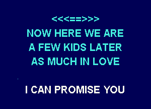 (
NOW HERE WE ARE

A FEW KIDS LATER
AS MUCH IN LOVE

I CAN PROMISE YOU