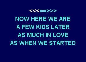 (((

NOW HERE WE ARE
A FEW KIDS LATER
AS MUCH IN LOVE

AS WHEN WE STARTED