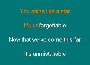 You shine like a star

It's unforgettable

Now that we've come this far

It's unmistakable