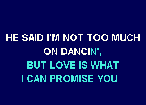 HE SAID I'M NOT TOO MUCH
ON DANCIN',

BUT LOVE IS WHAT
I CAN PROMISE YOU