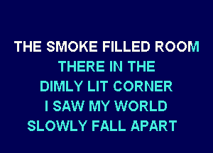 THE SMOKE FILLED ROOM
THERE IN THE
DIMLY LIT CORNER
I SAW MY WORLD
SLOWLY FALL APART