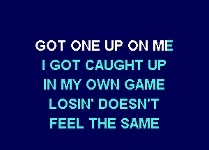 GOT ONE UP ON ME
I GOT CAUGHT UP

IN MY OWN GAME
LOSIN' DOESN'T
FEEL THE SAME