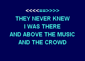 Qt((z  Vr'v

THEY NEVER KNEW
I WAS THERE

AND ABOVE THE MUSIC
AND THE CROWD