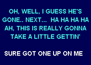 OH, WELL, I GUESS HE'S
GONE.. NEXT... HA HA HA HA
AH, THIS IS REALLY GONNA
TAKE A LITTLE GETTIN'

SURE GOT ONE UP ON ME