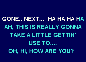 GONE.. NEXT... HA HA HA HA
AH, THIS IS REALLY GONNA
TAKE A LITTLE GETTIN'
USE TO....

OH, HI, HOW ARE YOU?