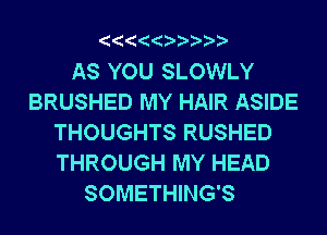 AS YOU SLOWLY
BRUSHED MY HAIR ASIDE
THOUGHTS RUSHED
THROUGH MY HEAD
SOMETHING'S