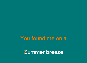 You found me on a

Summer breeze