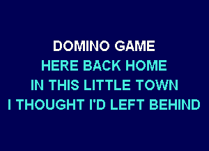 DOMINO GAME
HERE BACK HOME
IN THIS LITTLE TOWN
I THOUGHT I'D LEFT BEHIND