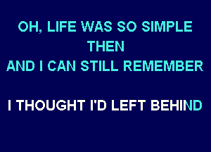 OH, LIFE WAS SO SIMPLE
THEN
AND I CAN STILL REMEMBER

I THOUGHT I'D LEFT BEHIND