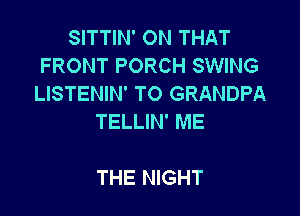 SITTIN' ON THAT
FRONT PORCH SWING
LISTENIN' T0 GRANDPA

TELLIN' ME

THE NIGHT