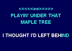 PLAYIN' UNDER THAT
MAPLE TREE

I THOUGHT I'D LEFT BEHIND