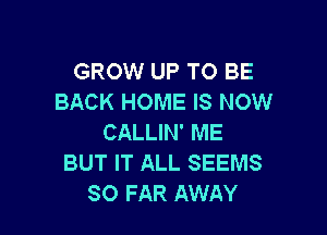 GROW UP TO BE
BACK HOME IS NOW

CALLIN' ME
BUT IT ALL SEEMS
SO FAR AWAY