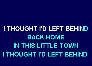 I THOUGHT I'D LEFT BEHIND
BACK HOME
IN THIS LITTLE TOWN
I THOUGHT I'D LEFT BEHIND