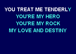 YOU TREAT ME TENDERLY
YOU'RE MY HERO
YOU'RE MY ROCK

MY LOVE AND DESTINY