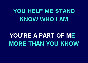 YOU HELP ME STAND
KNOW WHO I AM

YOU'RE A PART OF ME
MORE THAN YOU KNOW
