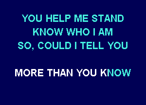 YOU HELP ME STAND
KNOW WHO I AM
SO, COULD I TELL YOU

MORE THAN YOU KNOW