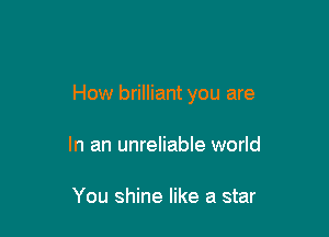 How brilliant you are

In an unreliable world

You shine like a star