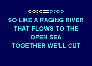 SO LIKE A RAGING RIVER
THAT FLOWS TO THE
OPEN SEA
TOGETHER WE'LL CUT