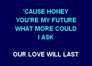 'CAUSE HONEY
YOU'RE MY FUTURE
WHAT MORE COULD

l ASK

OUR LOVE WILL LAST