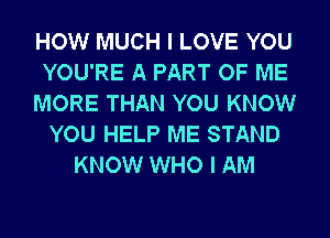 HOW MUCH I LOVE YOU
YOU'RE A PART OF ME
MORE THAN YOU KNOW
YOU HELP ME STAND
KNOW WHO I AM