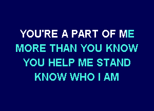 YOU'RE A PART OF ME
MORE THAN YOU KNOW
YOU HELP ME STAND
KNOW WHO I AM