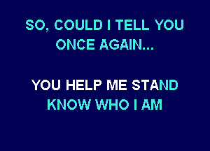 SO, COULD I TELL YOU
ONCE AGAIN...

YOU HELP ME STAND
KNOW WHO I AM