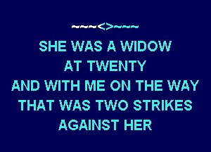 SHE WAS A WIDOW
AT TWENTY
AND WITH ME ON THE WAY
THAT WAS TWO STRIKES
AGAINST HER