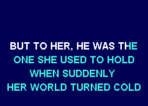 BUT TO HER, HE WAS THE
ONE SHE USED TO HOLD
WHEN SUDDENLY
HER WORLD TURNED COLD