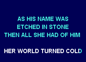 AS HIS NAME WAS
ETCHED IN STONE
THEN ALL SHE HAD OF HIM

HER WORLD TURNED COLD