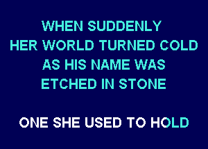 WHEN SUDDENLY

HER WORLD TURNED COLD
AS HIS NAME WAS
ETCHED IN STONE

ONE SHE USED TO HOLD