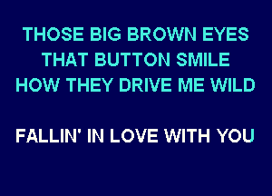 THOSE BIG BROWN EYES
THAT BUTTON SMILE
HOW THEY DRIVE ME WILD

FALLIN' IN LOVE WITH YOU