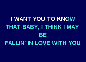 I WANT YOU TO KNOW
THAT BABY, I THINK I MAY

BE
FALLIN' IN LOVE WITH YOU