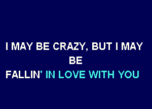 I MAY BE CRAZY, BUT I MAY

BE
FALLIN' IN LOVE WITH YOU