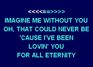 IMAGINE ME WITHOUT YOU
OH, THAT COULD NEVER BE
'CAUSE I'VE BEEN
LOVIN' YOU
FOR ALL ETERNITY