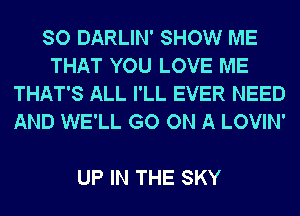 SO DARLIN' SHOW ME
THAT YOU LOVE ME
THAT'S ALL I'LL EVER NEED
AND WE'LL GO ON A LOVIN'

UP IN THE SKY