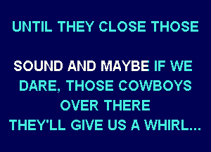 UNTIL THEY CLOSE THOSE

SOUND AND MAYBE IF WE
DARE, THOSE COWBOYS
OVER THERE
THEY'LL GIVE US A WHIRL...