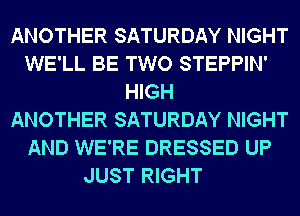 ANOTHER SATURDAY NIGHT
WE'LL BE TWO STEPPIN'
HIGH
ANOTHER SATURDAY NIGHT
AND WE'RE DRESSED UP

JUST RIGHT