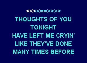 ((((

THOUGHTS OF YOU
TONIGHT
HAVE LEFT ME CRYIN'
LIKE THEY'VE DONE
MANY TIMES BEFORE