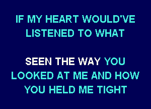 IF MY HEART WOULD'VE
LISTENED TO WHAT

SEEN THE WAY YOU
LOOKED AT ME AND HOW
YOU HELD ME TIGHT