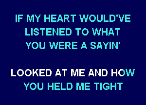 IF MY HEART WOULD'VE
LISTENED TO WHAT
YOU WERE A SAYIN'

LOOKED AT ME AND HOW
YOU HELD ME TIGHT