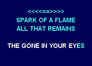 SPARK OF A FLAME
ALL THAT REMAINS

THE GONE IN YOUR EYES