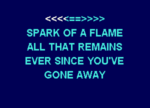 Qt((z  Vr'v

SPARK OF A FLAME
ALL THAT REMAINS

EVER SINCE YOU'VE
GONE AWAY