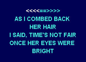 AS I COMBED BACK
HER HAIR
I SAID, TIME'S NOT FAIR
ONCE HER EYES WERE
BRIGHT