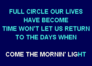 FULL CIRCLE OUR LIVES
HAVE BECOME
TIME WON'T LET US RETURN
TO THE DAYS WHEN

COME THE MORNIN' LIGHT